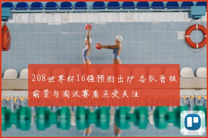 208世界杯16强预测出炉 各队晋级前景与淘汰赛看点受关注