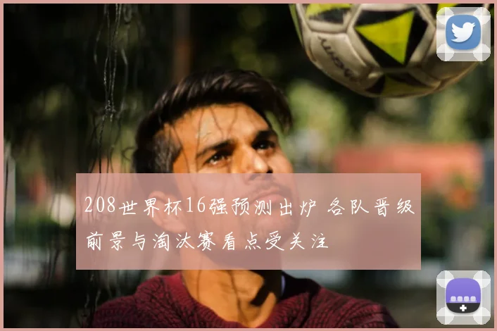 208世界杯16强预测出炉 各队晋级前景与淘汰赛看点受关注