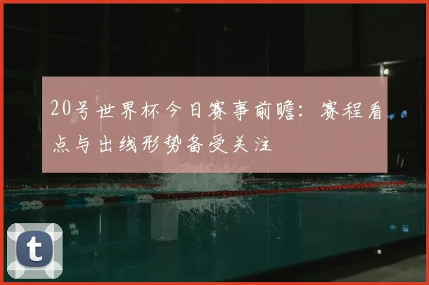 20号世界杯今日赛事前瞻:赛程看点与出线形势备受关注